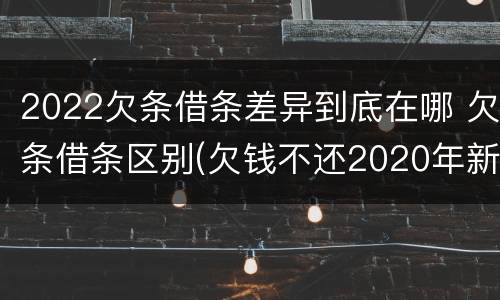 2022欠条借条差异到底在哪 欠条借条区别(欠钱不还2020年新规 - 法律之家