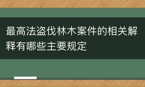 最高法盗伐林木案件的相关解释有哪些主要规定