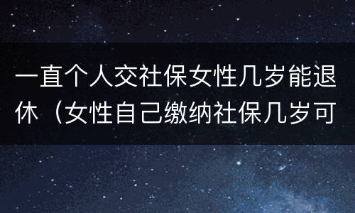 一直个人交社保女性几岁能退休（女性自己缴纳社保几岁可以退休）