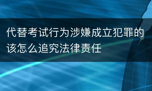 代替考试行为涉嫌成立犯罪的该怎么追究法律责任