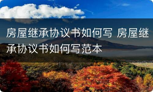 房屋继承协议书如何写 房屋继承协议书如何写范本
