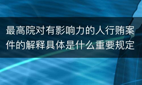 最高院对有影响力的人行贿案件的解释具体是什么重要规定