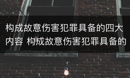 构成故意伤害犯罪具备的四大内容 构成故意伤害犯罪具备的四大内容是什么
