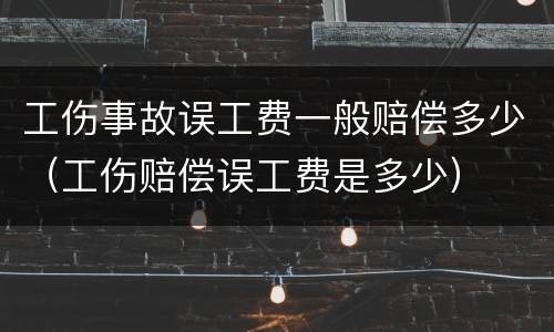 工伤事故误工费一般赔偿多少（工伤赔偿误工费是多少）