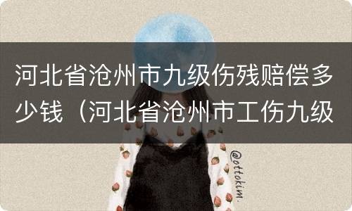 河北省沧州市九级伤残赔偿多少钱（河北省沧州市工伤九级赔偿多少钱）