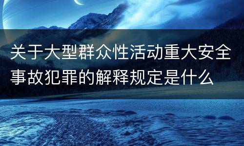 关于大型群众性活动重大安全事故犯罪的解释规定是什么