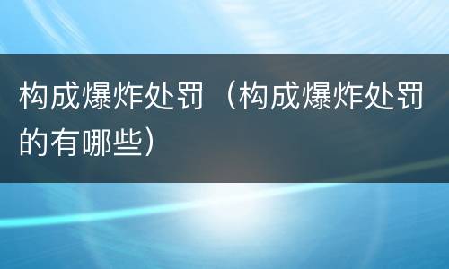 构成爆炸处罚（构成爆炸处罚的有哪些）