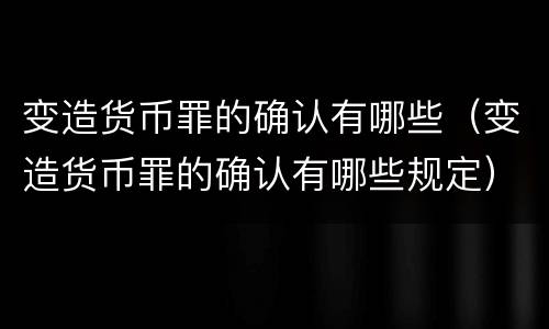 变造货币罪的确认有哪些（变造货币罪的确认有哪些规定）