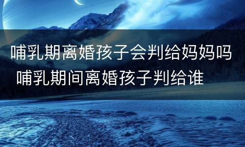 哺乳期离婚孩子会判给妈妈吗 哺乳期间离婚孩子判给谁