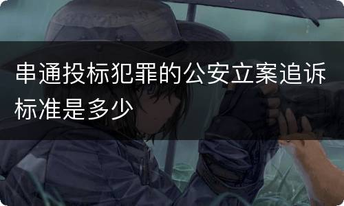 串通投标犯罪的公安立案追诉标准是多少