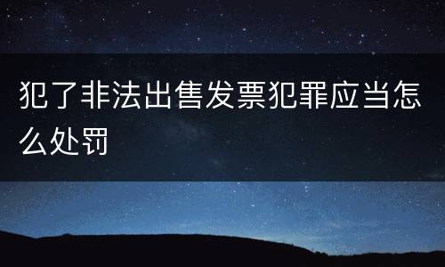 犯了非法出售发票犯罪应当怎么处罚
