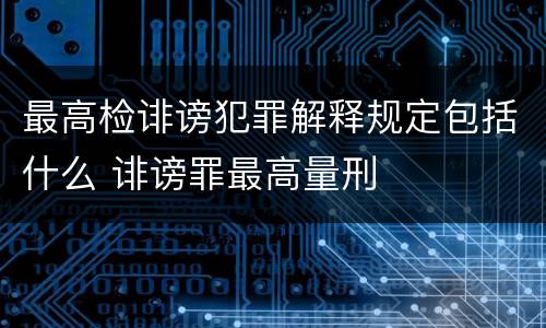 最高检诽谤犯罪解释规定包括什么 诽谤罪最高量刑