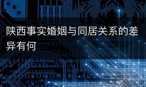 陕西事实婚姻与同居关系的差异有何