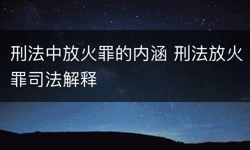 刑法中放火罪的内涵 刑法放火罪司法解释