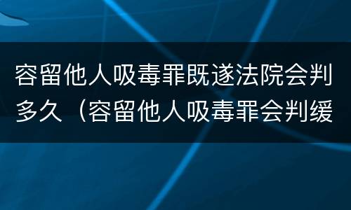 容留他人吸毒罪既遂法院会判多久（容留他人吸毒罪会判缓刑吗）