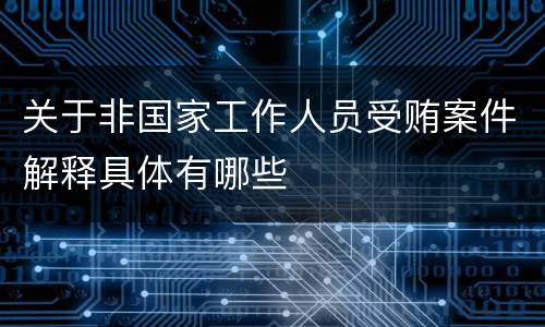 关于非国家工作人员受贿案件解释具体有哪些