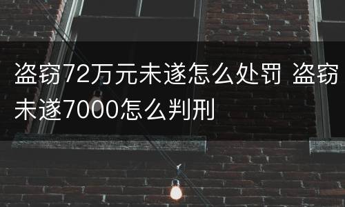 盗窃72万元未遂怎么处罚 盗窃未遂7000怎么判刑