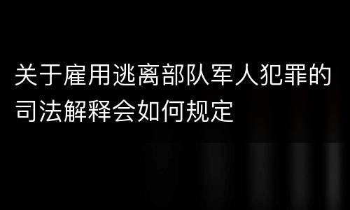 关于雇用逃离部队军人犯罪的司法解释会如何规定