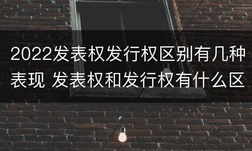 2022发表权发行权区别有几种表现 发表权和发行权有什么区别