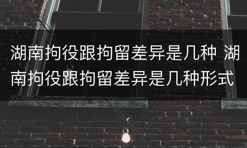 湖南拘役跟拘留差异是几种 湖南拘役跟拘留差异是几种形式