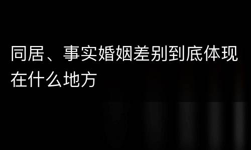 同居、事实婚姻差别到底体现在什么地方