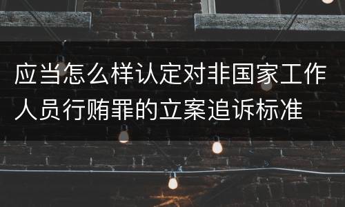应当怎么样认定对非国家工作人员行贿罪的立案追诉标准