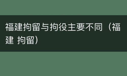 福建拘留与拘役主要不同（福建 拘留）
