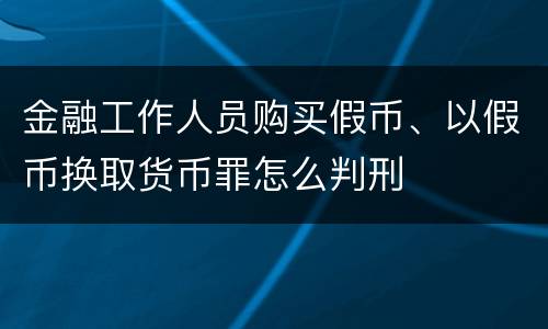 金融工作人员购买假币、以假币换取货币罪怎么判刑