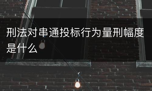 刑法对串通投标行为量刑幅度是什么
