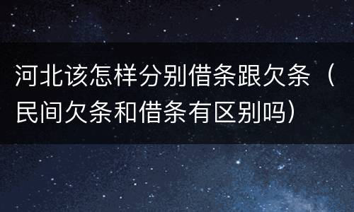 河北该怎样分别借条跟欠条（民间欠条和借条有区别吗）