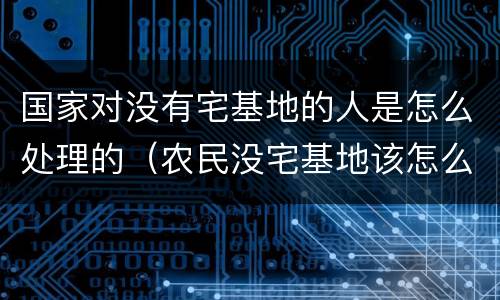 国家对没有宅基地的人是怎么处理的（农民没宅基地该怎么办）