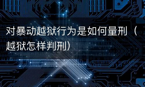 对暴动越狱行为是如何量刑（越狱怎样判刑）