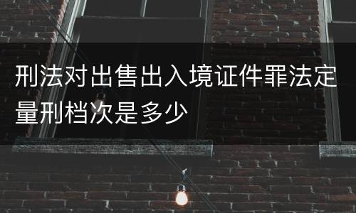 刑法对出售出入境证件罪法定量刑档次是多少