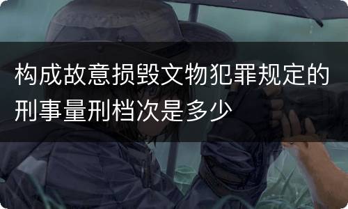 构成故意损毁文物犯罪规定的刑事量刑档次是多少