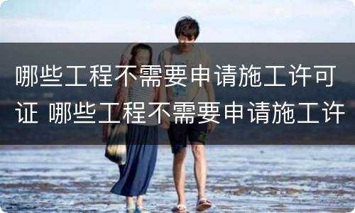 哪些工程不需要申请施工许可证 哪些工程不需要申请施工许可证?