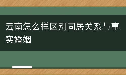 云南怎么样区别同居关系与事实婚姻
