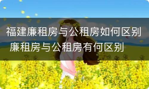 福建廉租房与公租房如何区别 廉租房与公租房有何区别