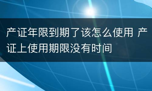 产证年限到期了该怎么使用 产证上使用期限没有时间