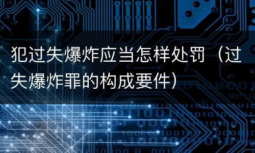 犯过失爆炸应当怎样处罚（过失爆炸罪的构成要件）