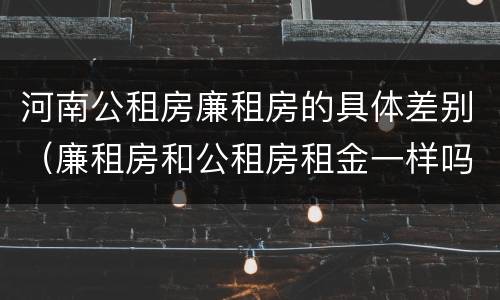 河南公租房廉租房的具体差别（廉租房和公租房租金一样吗）