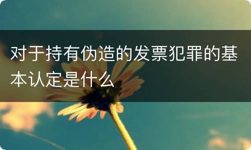 对于持有伪造的发票犯罪的基本认定是什么