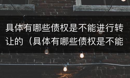 具体有哪些债权是不能进行转让的（具体有哪些债权是不能进行转让的情形）