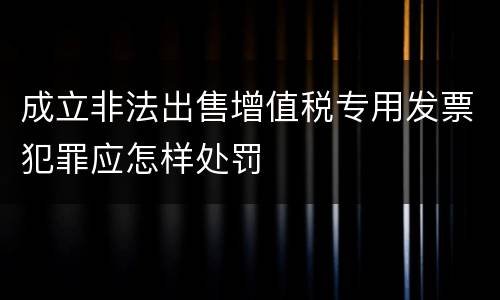 成立非法出售增值税专用发票犯罪应怎样处罚