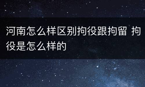 河南怎么样区别拘役跟拘留 拘役是怎么样的