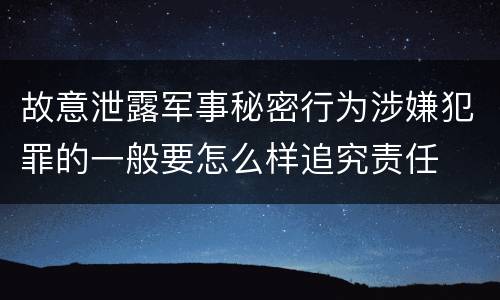 故意泄露军事秘密行为涉嫌犯罪的一般要怎么样追究责任