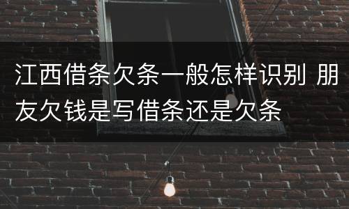 江西借条欠条一般怎样识别 朋友欠钱是写借条还是欠条