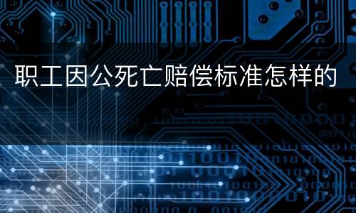 职工因公死亡赔偿标准怎样的
