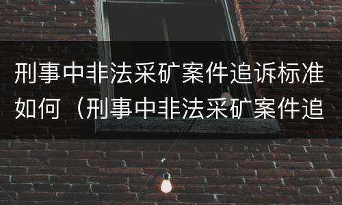 刑事中非法采矿案件追诉标准如何（刑事中非法采矿案件追诉标准如何制定）