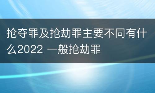 抢夺罪及抢劫罪主要不同有什么2022 一般抢劫罪