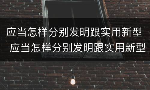应当怎样分别发明跟实用新型 应当怎样分别发明跟实用新型材料
